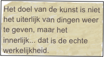 Het doel van de kunst is niet het uiterlijk van dingen weer te geven, maar het innerlijk... dat is de echte werkelijkheid.

ARISTOTELES